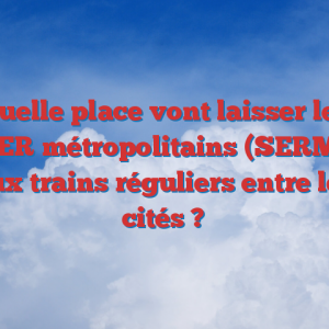 Quelle place vont laisser les RER métropolitains (SERM) aux trains réguliers entre les cités ?